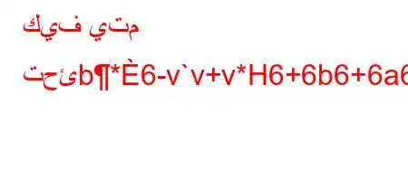 كيف يتم تحئb*6-v`v+v*H6+6b6+6a6'